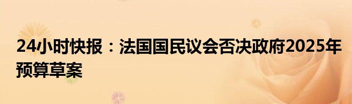 24小时快报：法国国民议会否决政府2025年预算草案