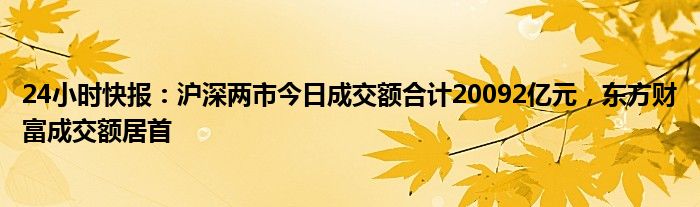 24小时快报：沪深两市今日成交额合计20092亿元，东方财富成交额居首