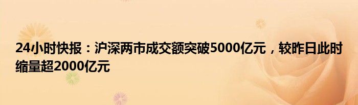 24小时快报：沪深两市成交额突破5000亿元，较昨日此时缩量超2000亿元