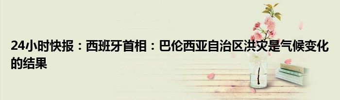 24小时快报：西班牙首相：巴伦西亚自治区洪灾是气候变化的结果