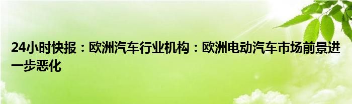 24小时快报：欧洲汽车行业机构：欧洲电动汽车市场前景进一步恶化