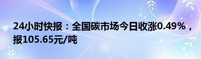 24小时快报：全国碳市场今日收涨0.49%，报105.65元/吨