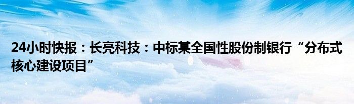 24小时快报：长亮科技：中标某全国性股份制银行“分布式核心建设项目”