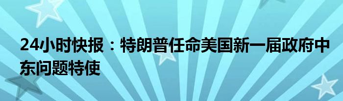 24小时快报：特朗普任命美国新一届政府中东问题特使