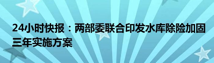 24小时快报：两部委联合印发水库除险加固三年实施方案