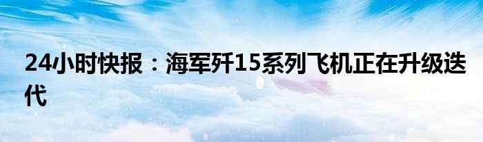 24小时快报：海军歼15系列飞机正在升级迭代