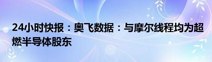 24小时快报：奥飞数据：与摩尔线程均为超燃半导体股东