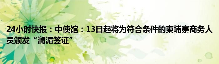 24小时快报：中使馆：13日起将为符合条件的柬埔寨商务人员颁发“澜湄签证”