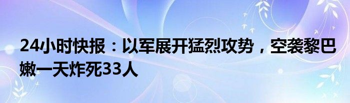 24小时快报：以军展开猛烈攻势，空袭黎巴嫩一天炸死33人