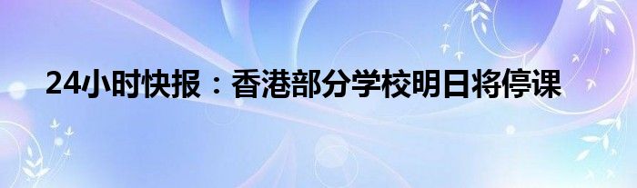 24小时快报：香港部分学校明日将停课