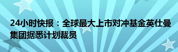 24小时快报：全球最大上市对冲基金英仕曼集团据悉计划裁员