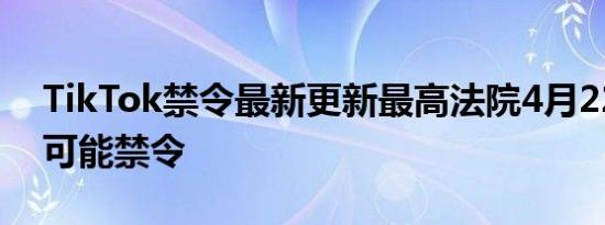 TikTok禁令最新更新最高法院4月22日表示可能禁令