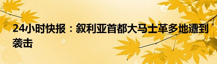 24小时快报：叙利亚首都大马士革多地遭到袭击