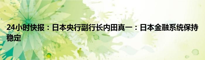 24小时快报：日本央行副行长内田真一：日本金融系统保持稳定