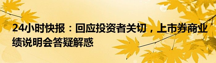 24小时快报：回应投资者关切，上市券商业绩说明会答疑解惑