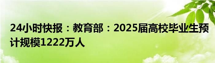 24小时快报：教育部：2025届高校毕业生预计规模1222万人