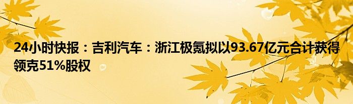 24小时快报：吉利汽车：浙江极氪拟以93.67亿元合计获得领克51%股权