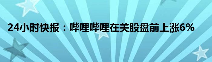 24小时快报：哔哩哔哩在美股盘前上涨6%