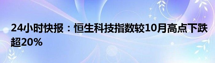 24小时快报：恒生科技指数较10月高点下跌超20%