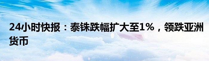 24小时快报：泰铢跌幅扩大至1%，领跌亚洲货币