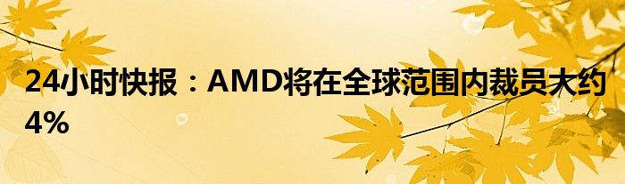 24小时快报：AMD将在全球范围内裁员大约4%