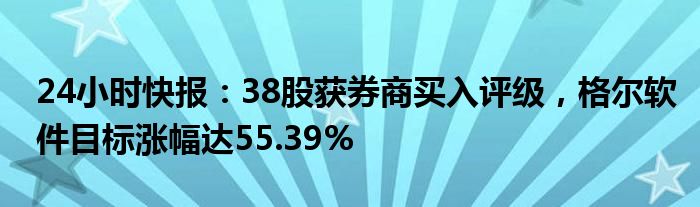 24小时快报：38股获券商买入评级，格尔软件目标涨幅达55.39%