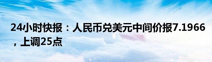 24小时快报：人民币兑美元中间价报7.1966，上调25点