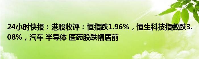 24小时快报：港股收评：恒指跌1.96%，恒生科技指数跌3.08%，汽车 半导体 医药股跌幅居前