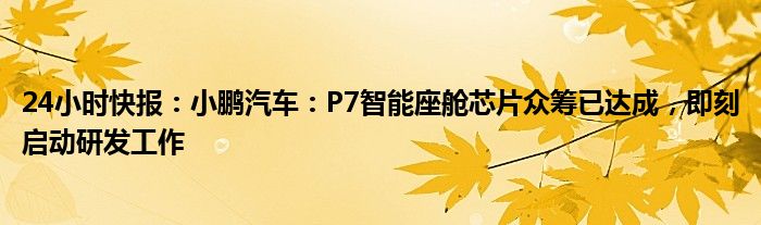 24小时快报：小鹏汽车：P7智能座舱芯片众筹已达成，即刻启动研发工作