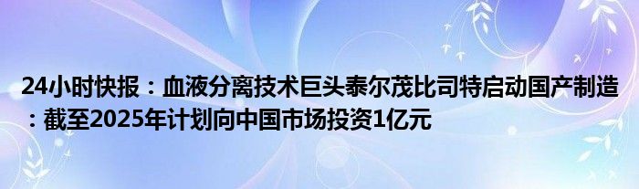 24小时快报：血液分离技术巨头泰尔茂比司特启动国产制造：截至2025年计划向中国市场投资1亿元