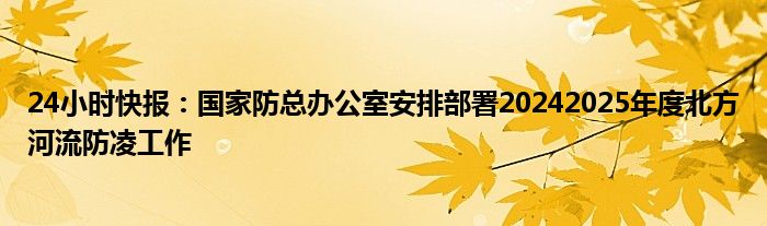 24小时快报：国家防总办公室安排部署20242025年度北方河流防凌工作