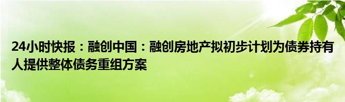 24小时快报：融创中国：融创房地产拟初步计划为债券持有人提供整体债务重组方案