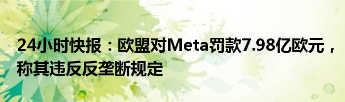 24小时快报：欧盟对Meta罚款7.98亿欧元，称其违反反垄断规定