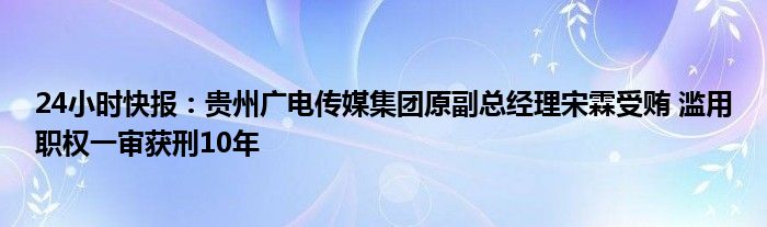 24小时快报：贵州广电传媒集团原副总经理宋霖受贿 滥用职权一审获刑10年