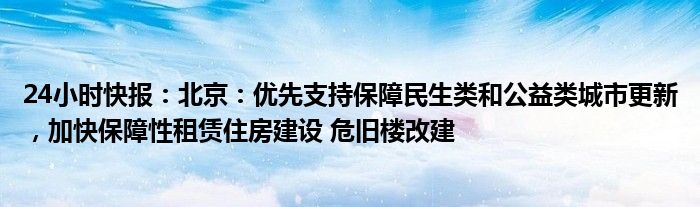 24小时快报：北京：优先支持保障民生类和公益类城市更新，加快保障性租赁住房建设 危旧楼改建