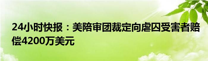 24小时快报：美陪审团裁定向虐囚受害者赔偿4200万美元