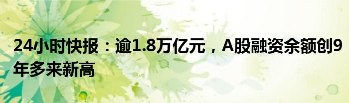 24小时快报：逾1.8万亿元，A股融资余额创9年多来新高