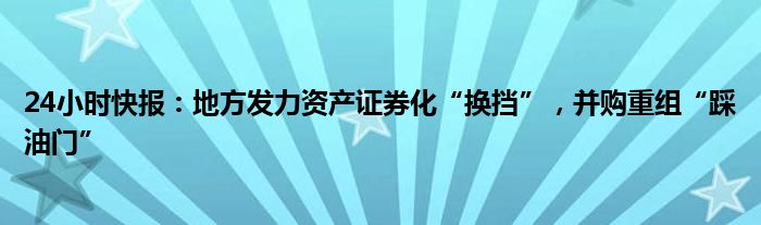 24小时快报：地方发力资产证券化“换挡”，并购重组“踩油门”