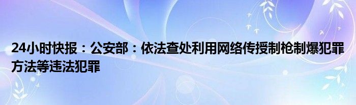 24小时快报：公安部：依法查处利用网络传授制枪制爆犯罪方法等违法犯罪