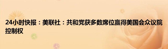 24小时快报：美联社：共和党获多数席位赢得美国会众议院控制权