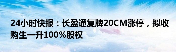 24小时快报：长盈通复牌20CM涨停，拟收购生一升100%股权