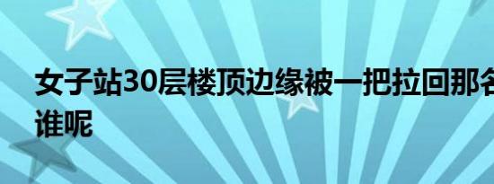 女子站30层楼顶边缘被一把拉回那名男子是谁呢