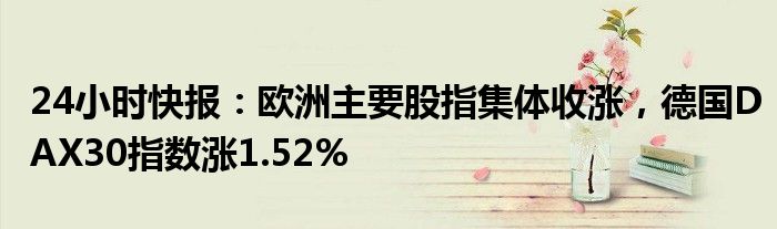 24小时快报：欧洲主要股指集体收涨，德国DAX30指数涨1.52%