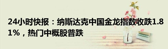 24小时快报：纳斯达克中国金龙指数收跌1.81%，热门中概股普跌