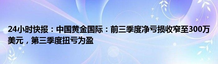 24小时快报：中国黄金国际：前三季度净亏损收窄至300万美元，第三季度扭亏为盈