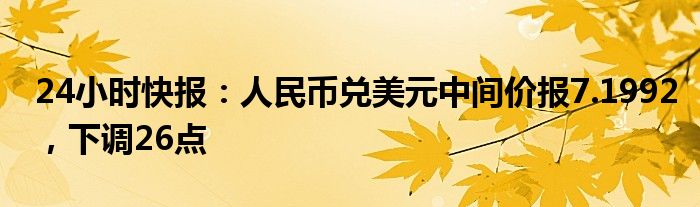 24小时快报：人民币兑美元中间价报7.1992，下调26点