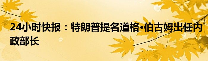 24小时快报：特朗普提名道格·伯古姆出任内政部长