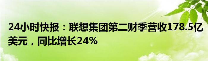 24小时快报：联想集团第二财季营收178.5亿美元，同比增长24%