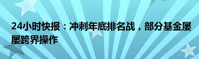 24小时快报：冲刺年底排名战，部分基金屡屡跨界操作