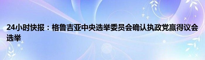 24小时快报：格鲁吉亚中央选举委员会确认执政党赢得议会选举